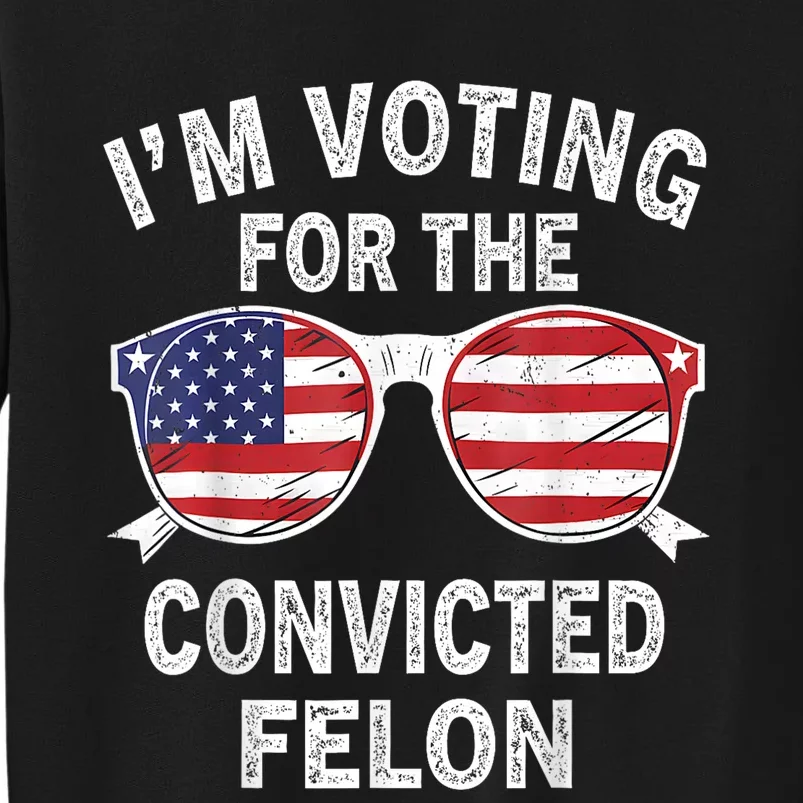 Im Voting For The Convicted Felon Funny Pro Trump 2024 Tall Sweatshirt