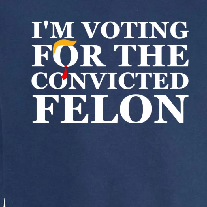 Im Voting For The Convicted Felon 2024 Funny Trump 2024 Convicted Felon Garment-Dyed Sweatshirt