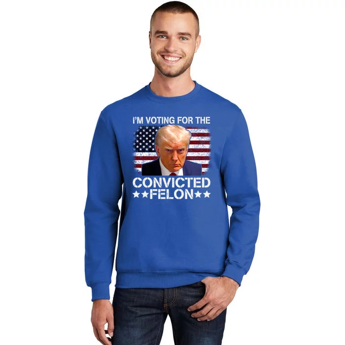 IM Voting For The Convicted Felon 2024 Funny Trump Tall Sweatshirt