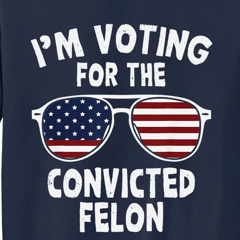 IM Voting For The Convicted Felon Funny Pro Trump 2024 Tall Sweatshirt