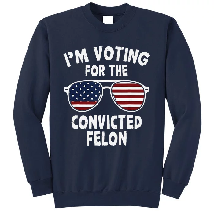 IM Voting For The Convicted Felon Funny Pro Trump 2024 Tall Sweatshirt