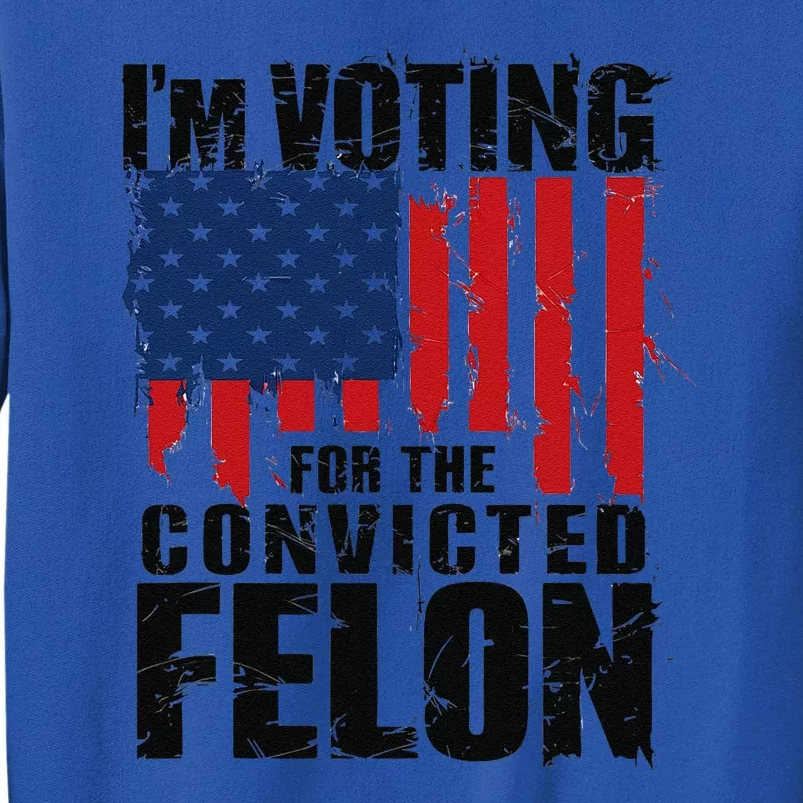 IM Voting For The Convicted Felon Funny Pro Trump 2024 Tall Sweatshirt