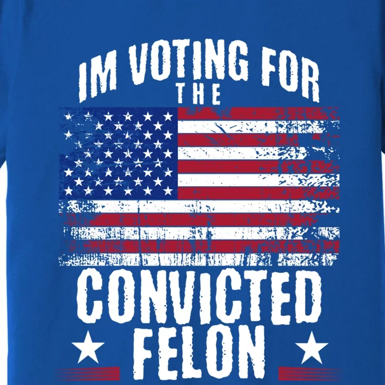 IM Voting For The Convicted Felon Funny Trump 2024 Election Gift Premium T-Shirt