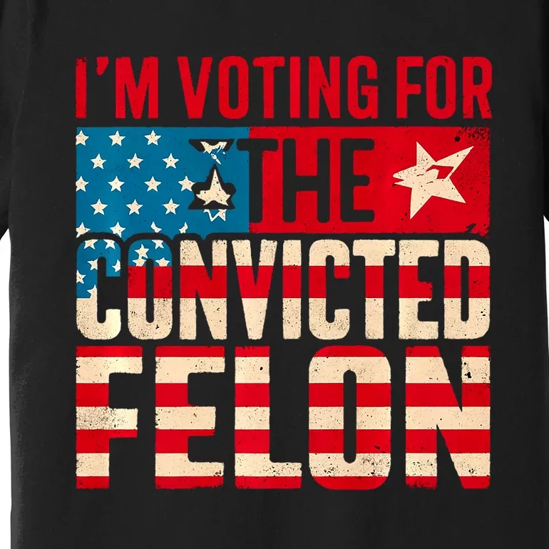 IM Voting For The Convicted Felon Funny Trump 2024 Us Flag Premium T-Shirt