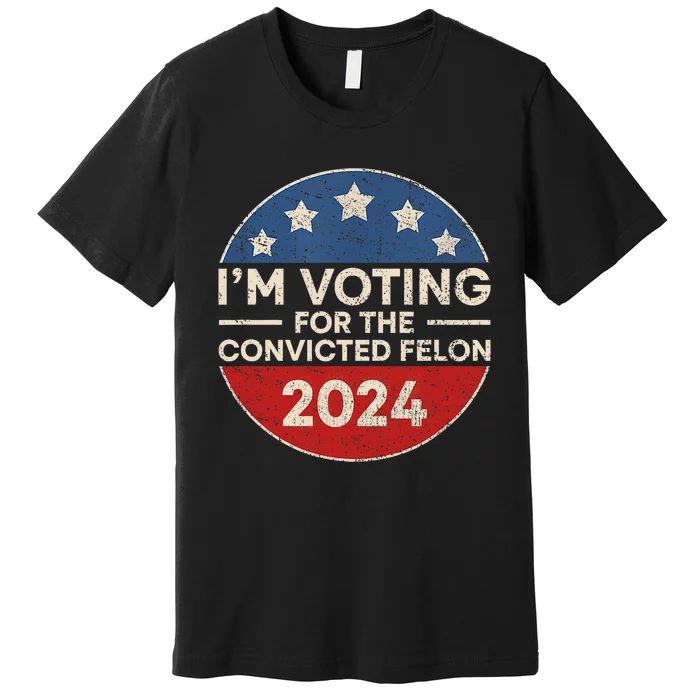 IM Voting For The Convicted Felon Funny 2024 Premium T-Shirt