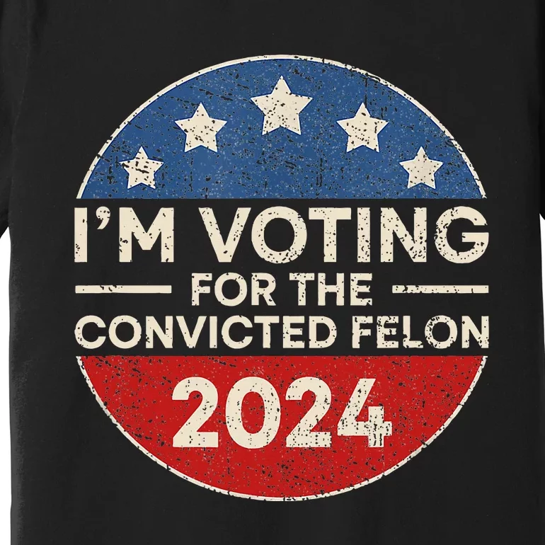 IM Voting For The Convicted Felon Funny Trump 2024 Election Premium T-Shirt