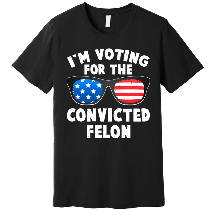 Im Voting For The Convicted Felon Trump Premium T-Shirt