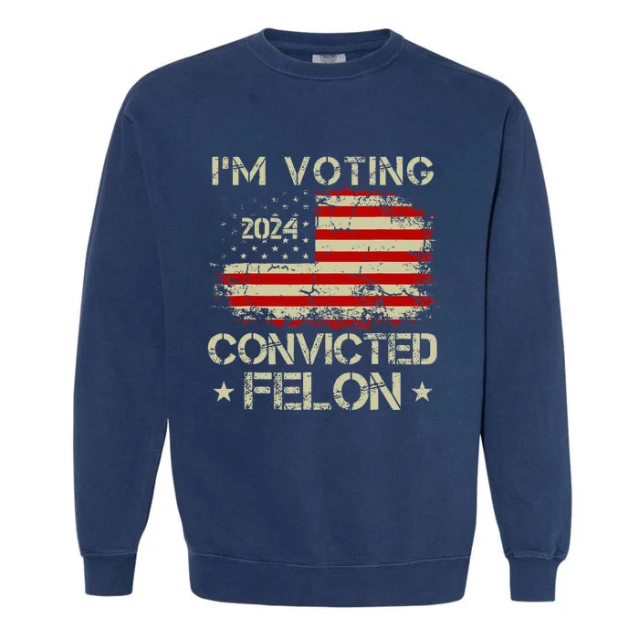 IM Voting For The Convicted Felon Funny Pro Trump 2024 Garment-Dyed Sweatshirt