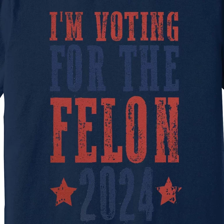 IM Voting For The Felon Funny Still Voting Trump  Donald Trump 2024 Premium T-Shirt