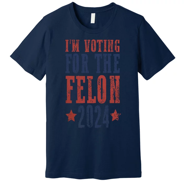 IM Voting For The Felon Funny Still Voting Trump  Donald Trump 2024 Premium T-Shirt