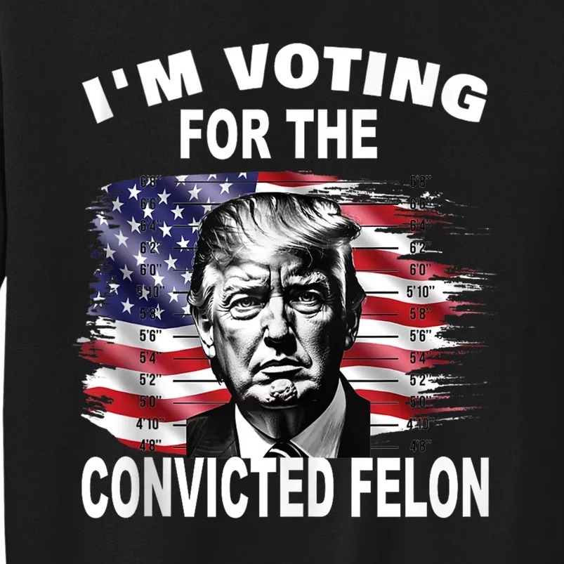 IM Voting For The Convicted Felon 2024 Funny Pro Trump Tall Sweatshirt