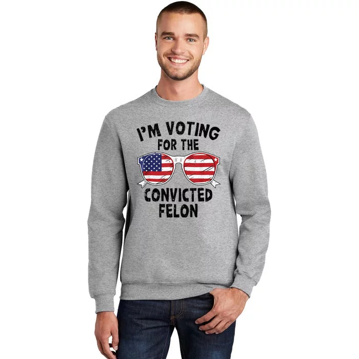 IM Voting For The Convicted Felon Funny Pro Trump 2024 Tall Sweatshirt