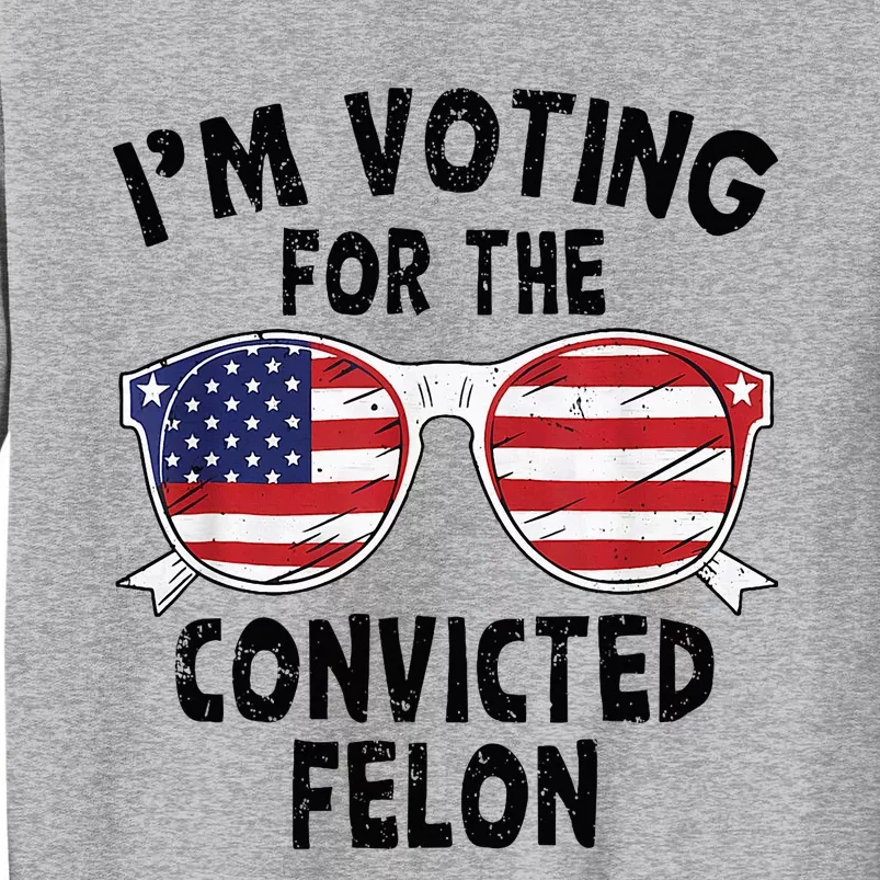 IM Voting For The Convicted Felon Funny Pro Trump 2024 Tall Sweatshirt