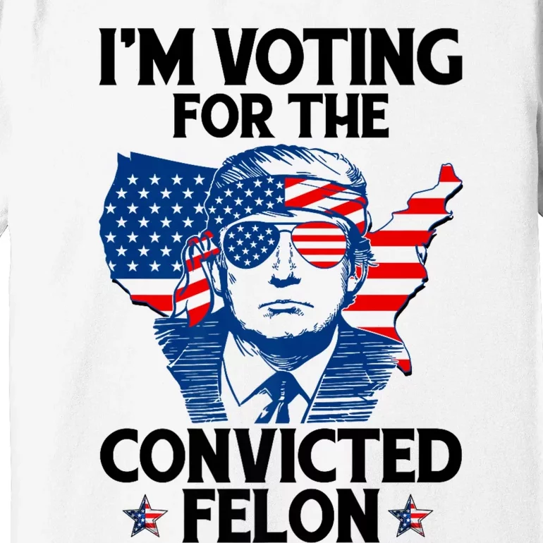 IM Voting For The Convicted Felon Funny Pro Trump 2024 Premium T-Shirt