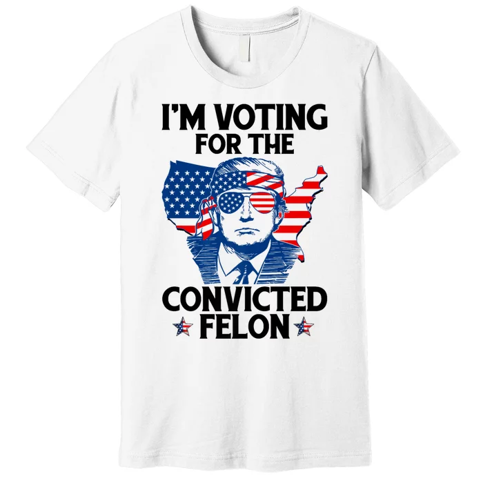 IM Voting For The Convicted Felon Funny Pro Trump 2024 Premium T-Shirt