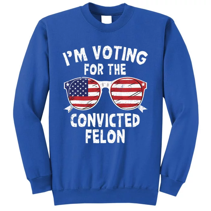 IM Voting For The Convicted Felon Pro Trump 2024 Tall Sweatshirt