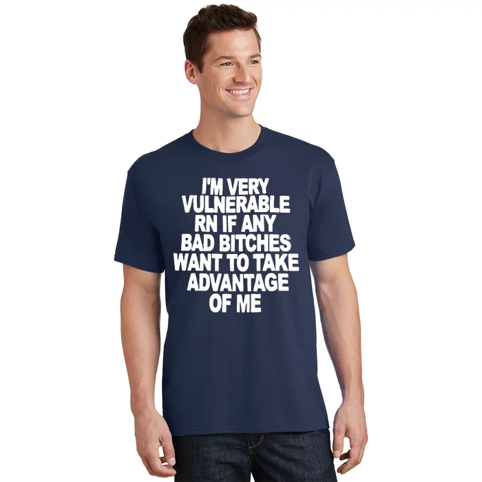 I'M VERY VULNERABLE RN IF ANY BAD BITCHES WANT TO TAKE ADVANTAGE OF ME. T-Shirt