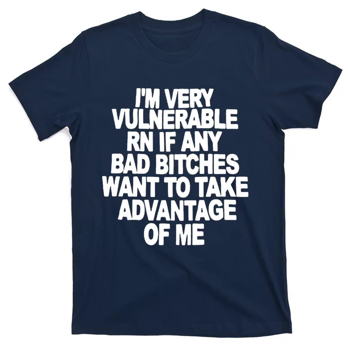 I'M VERY VULNERABLE RN IF ANY BAD BITCHES WANT TO TAKE ADVANTAGE OF ME. T-Shirt