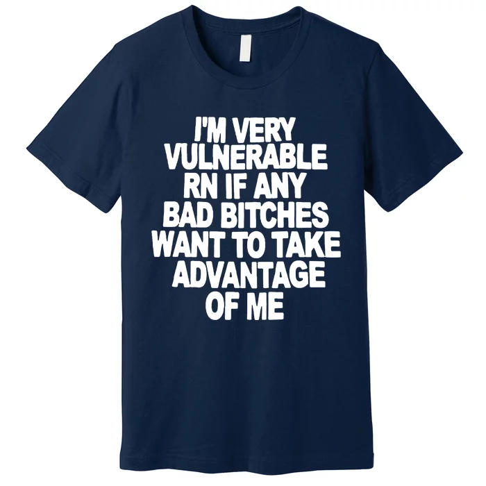 I'M VERY VULNERABLE RN IF ANY BAD BITCHES WANT TO TAKE ADVANTAGE OF ME. Premium T-Shirt