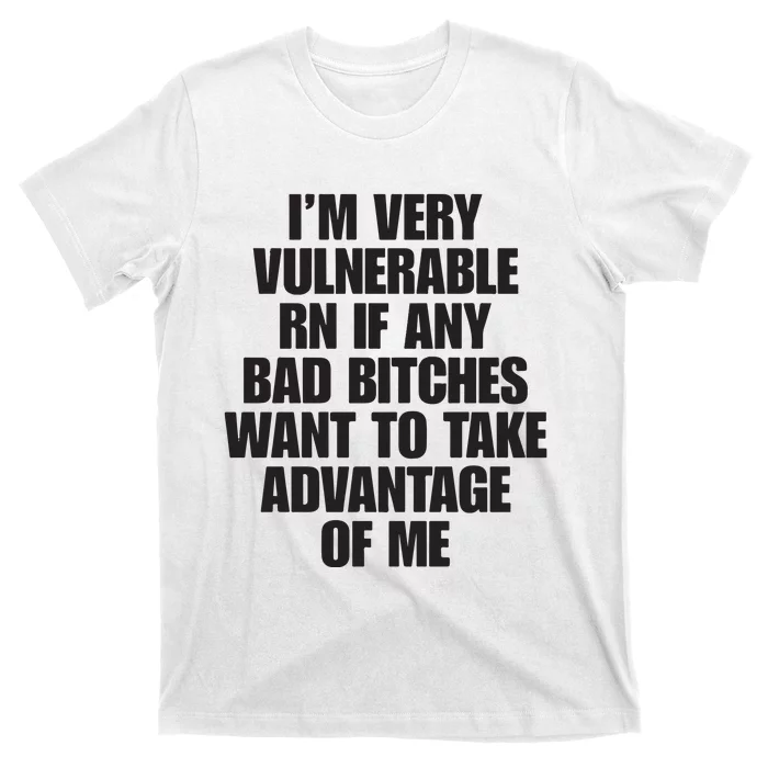 I’m Very Vulnerable Rn If Any Bad Bitches Want To Take Advantage Of Me T-Shirt