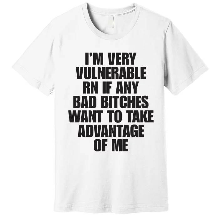 I’m Very Vulnerable Rn If Any Bad Bitches Want To Take Advantage Of Me Premium T-Shirt