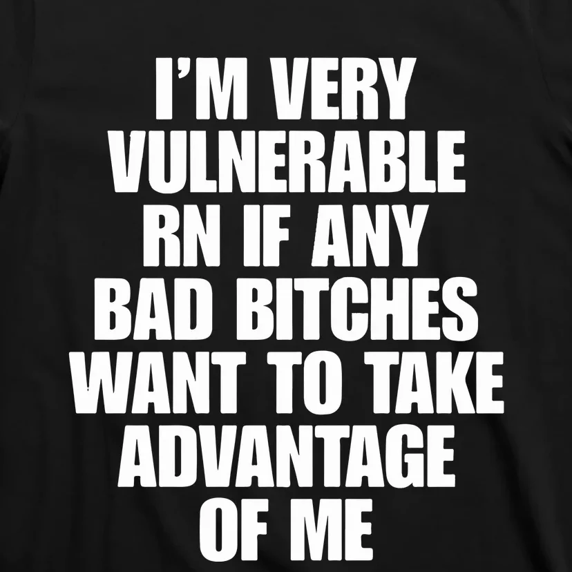 I’m Very Vulnerable Rn If Any Bad Bitches Want To Take Advantage Of Me T-Shirt