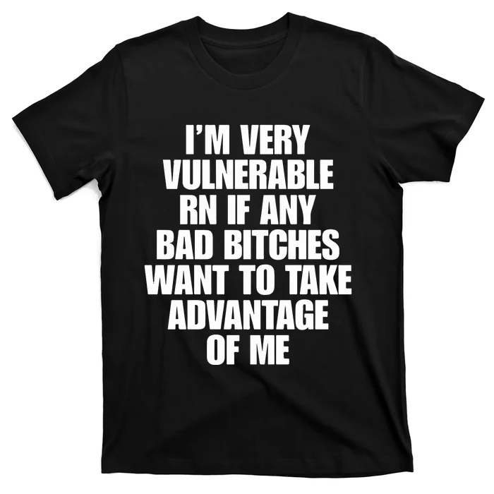 I’m Very Vulnerable Rn If Any Bad Bitches Want To Take Advantage Of Me T-Shirt