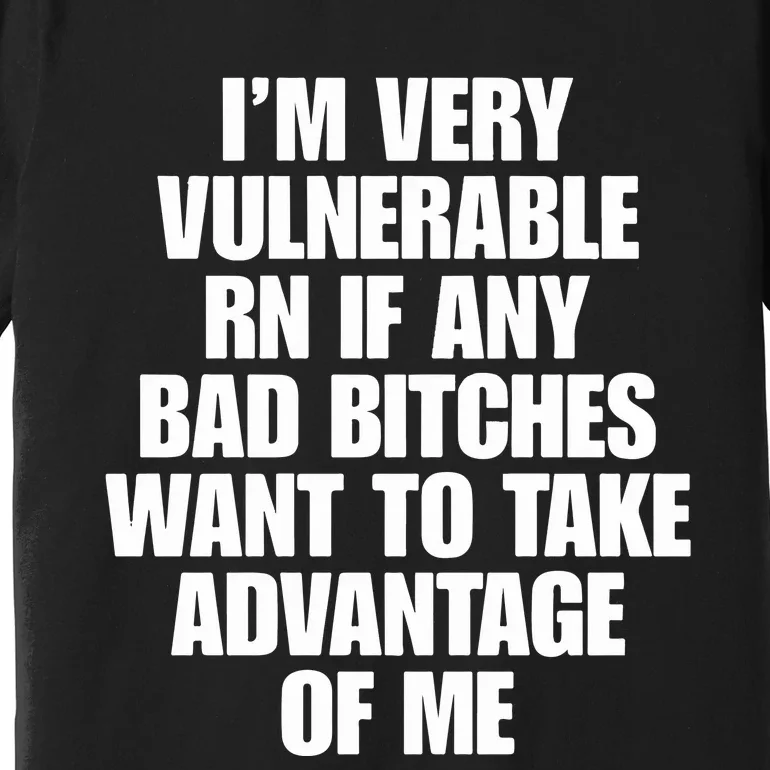 I’m Very Vulnerable Rn If Any Bad Bitches Want To Take Advantage Of Me Premium T-Shirt