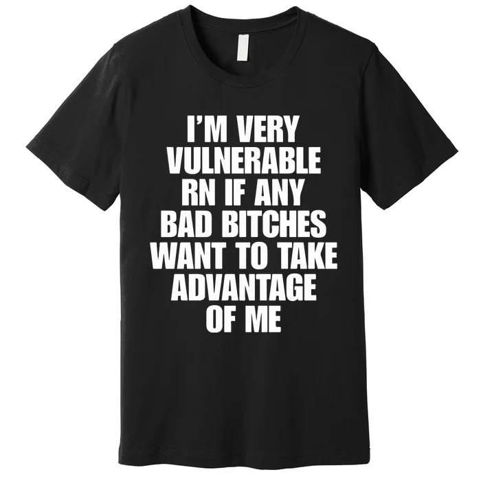 I’m Very Vulnerable Rn If Any Bad Bitches Want To Take Advantage Of Me Premium T-Shirt