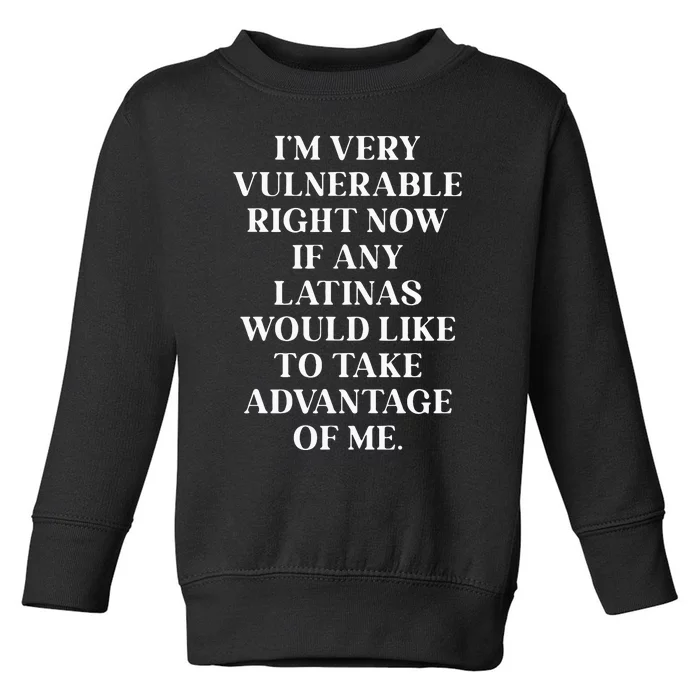 I’M Very Vulnerable Right Now If Any Latinas Woud Like To Ake Advanage Of Me Toddler Sweatshirt