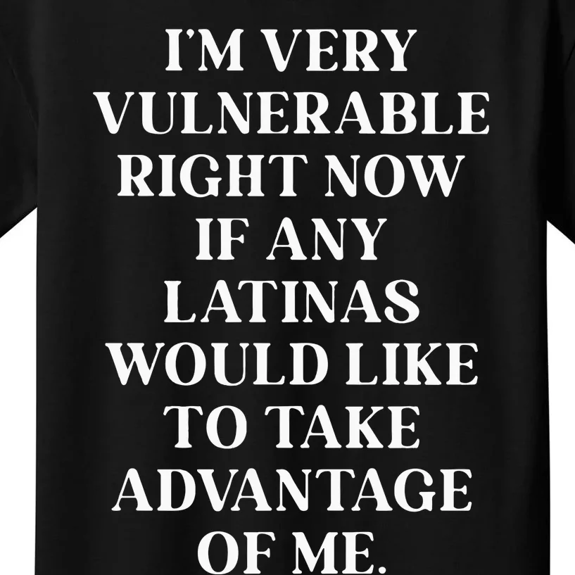 I’M Very Vulnerable Right Now If Any Latinas Woud Like To Ake Advanage Of Me Kids T-Shirt