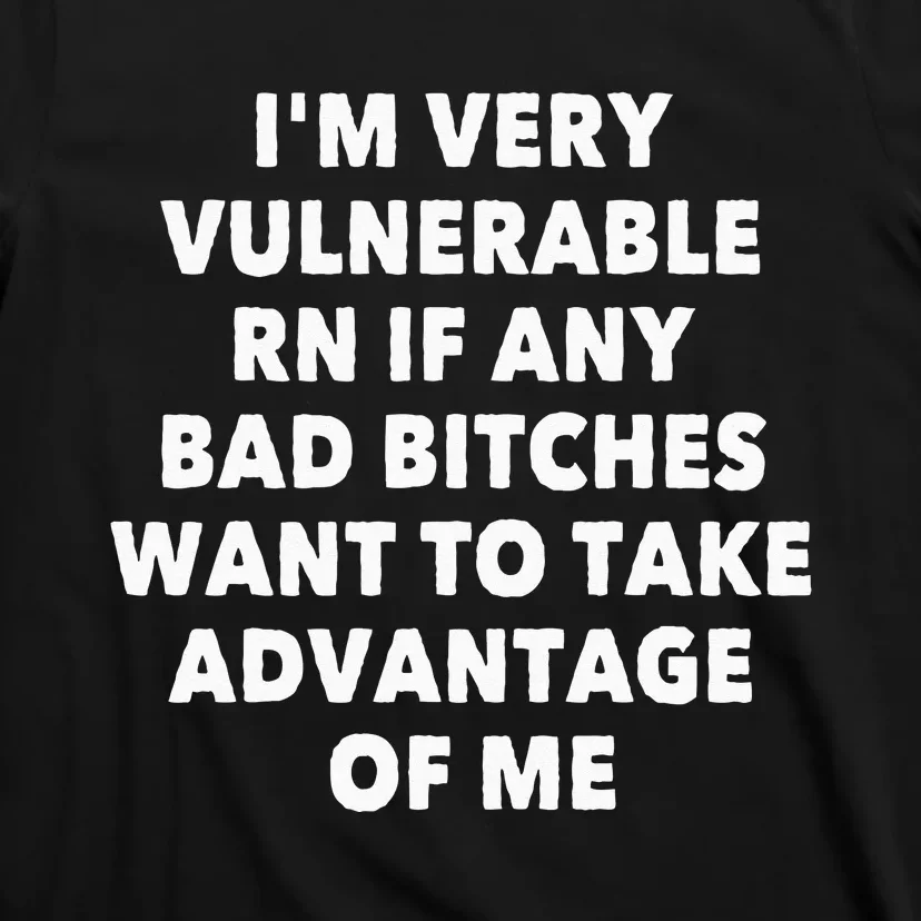 IM VERY VULNERABLE RN IF ANY BAD BITCHES WANT TO TAKE T-Shirt