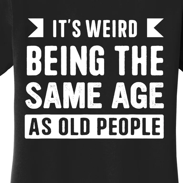 It's Weird Being The Same Age As Old People Funny Women's T-Shirt