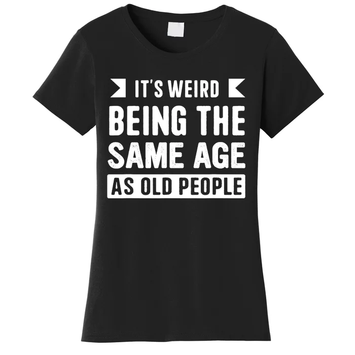 It's Weird Being The Same Age As Old People Funny Women's T-Shirt