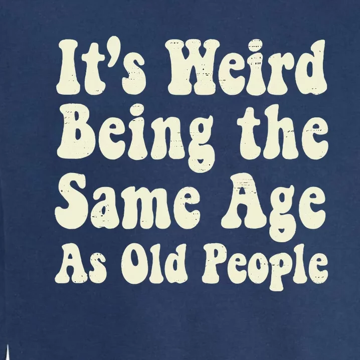 ItS Weird Being The Same Age As Old People Seniors Citizens Garment-Dyed Sweatshirt