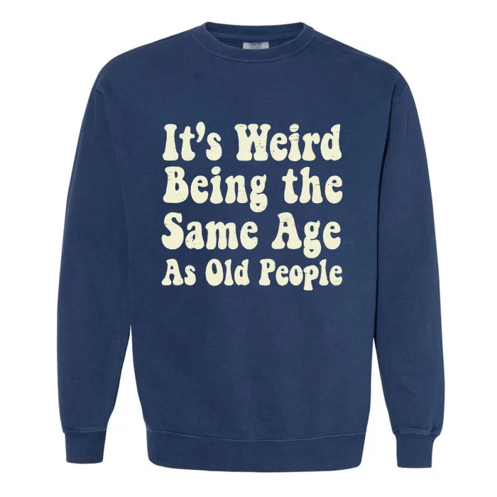 ItS Weird Being The Same Age As Old People Seniors Citizens Garment-Dyed Sweatshirt