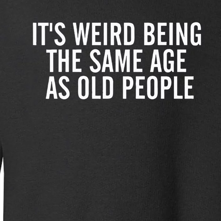 It's Weird Being The Same Age As Old People Sarcastic Lover Toddler Sweatshirt