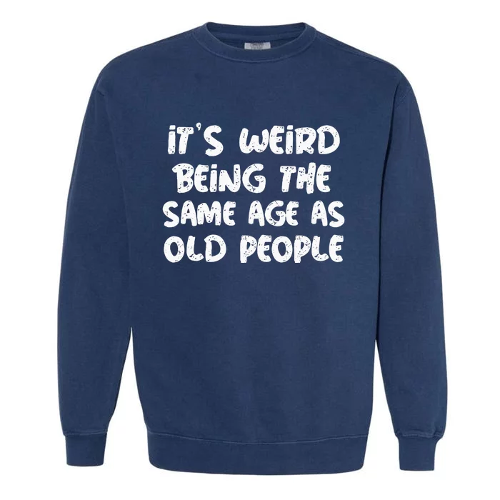 Its Weird Being The Same Age As Old Saying Funny Old Garment-Dyed Sweatshirt