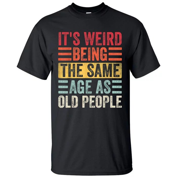 It's Weird Being The Same Age As Old People, Funny Sarcastic Tall T-Shirt