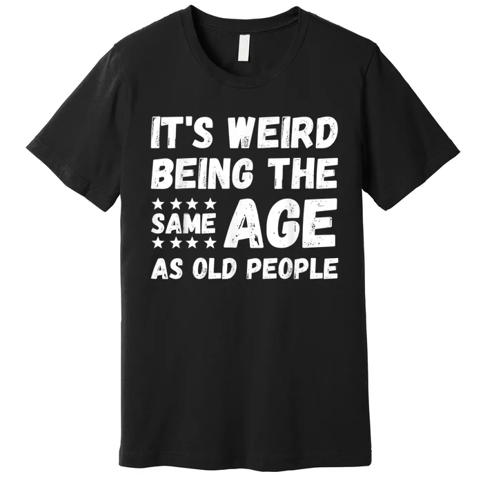 It's Weird Being The Same Age As Old People Pun Humor Premium T-Shirt