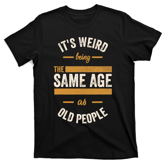 It's Weird Being The Same Age As Old People, Funny Sarcastic T-Shirt