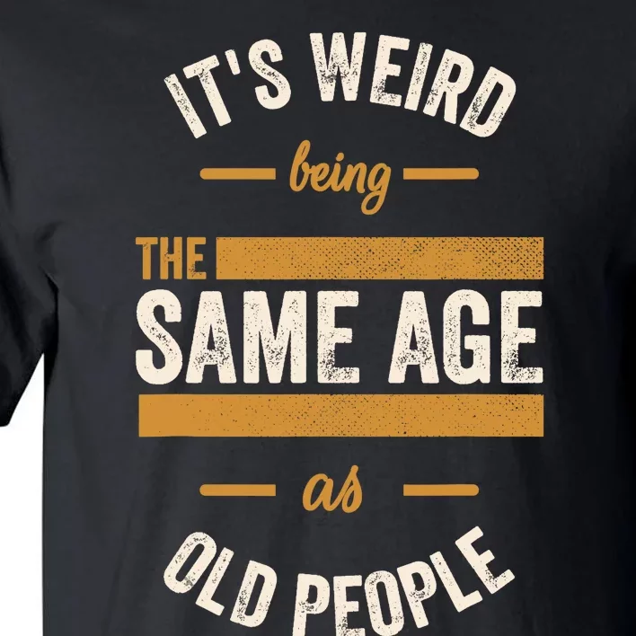 It's Weird Being The Same Age As Old People, Funny Sarcastic Tall T-Shirt