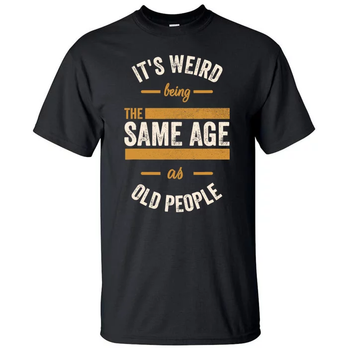 It's Weird Being The Same Age As Old People, Funny Sarcastic Tall T-Shirt