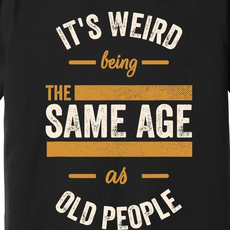 It's Weird Being The Same Age As Old People, Funny Sarcastic Premium T-Shirt