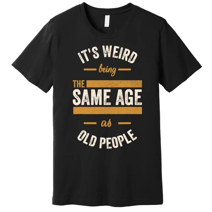 It's Weird Being The Same Age As Old People, Funny Sarcastic Premium T-Shirt