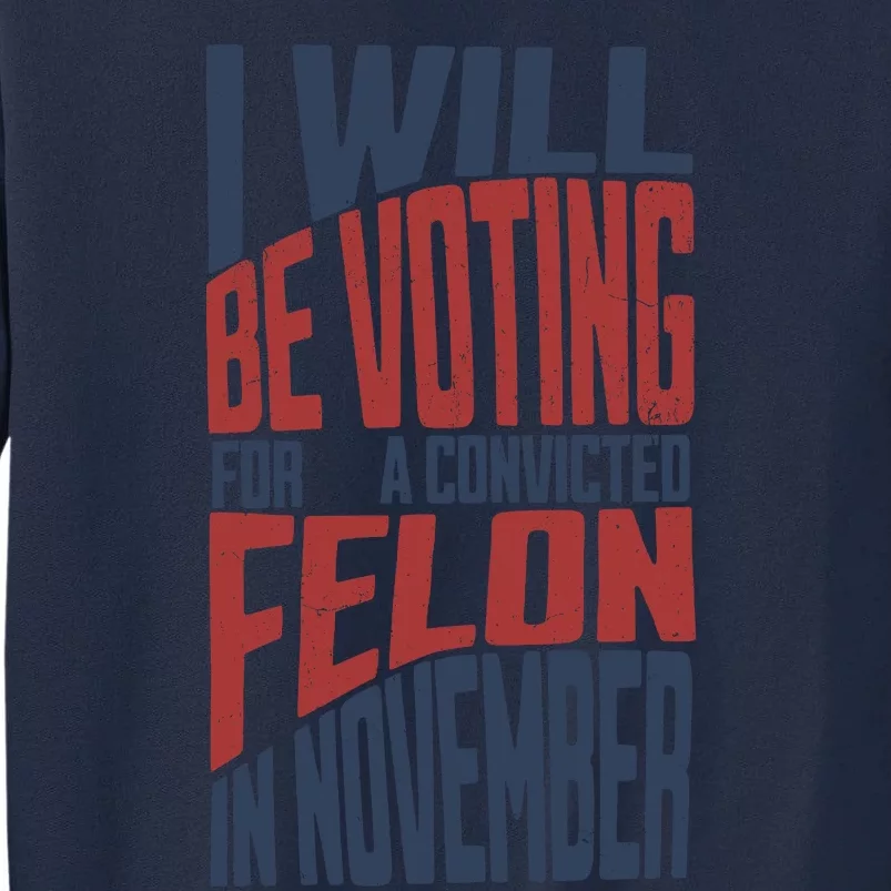 I Will Be Voting For A Convicted Felon In November Tall Sweatshirt