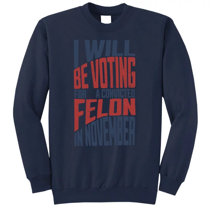 I Will Be Voting For A Convicted Felon In November Tall Sweatshirt