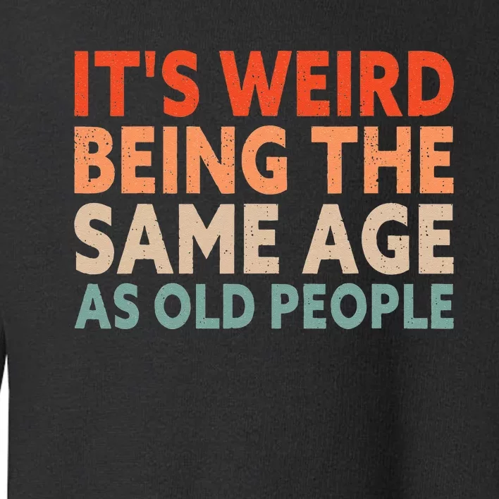 Its Weird Being The Same Age As Old People Toddler Sweatshirt