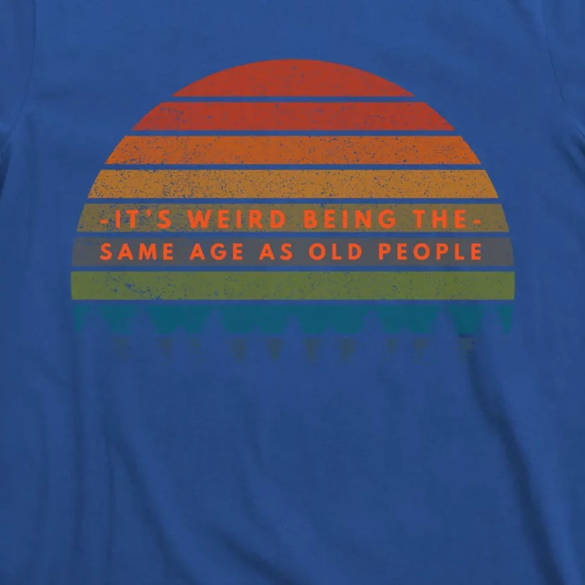 Its Weird Being The Same Age As Old People Funny Birthday Gift T-Shirt