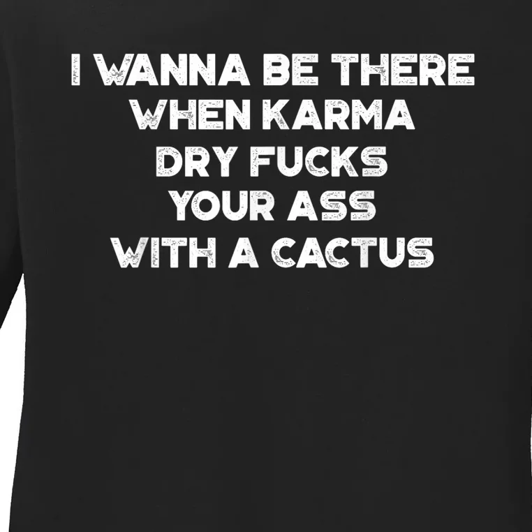 I Wanna Be There When Karma Dry Fucks Your Ass With A Cactus Ladies Long Sleeve Shirt